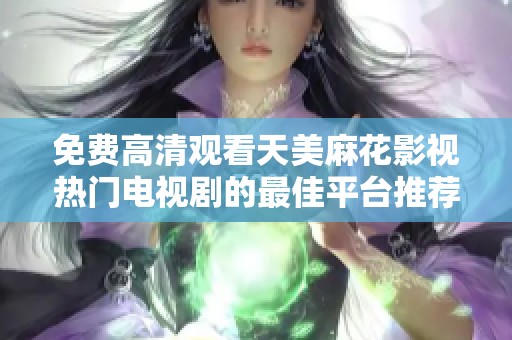 免费高清观看天美麻花影视热门电视剧的最佳平台推荐