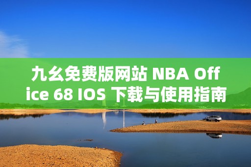 九幺免费版网站 NBA Office 68 IOS 下载与使用指南分享