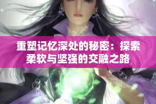 重塑记忆深处的秘密：探索柔软与坚强的交融之路