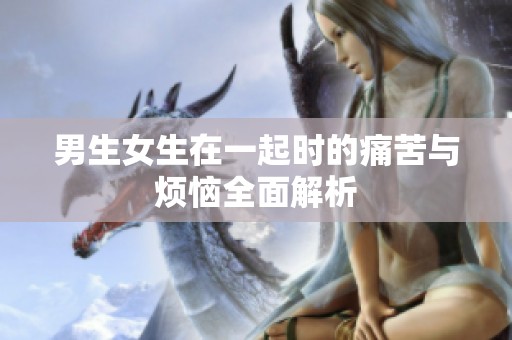 男生女生在一起时的痛苦与烦恼全面解析