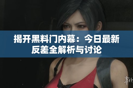 揭开黑料门内幕：今日最新反差全解析与讨论
