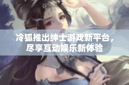 冷狐推出绅士游戏新平台，尽享互动娱乐新体验