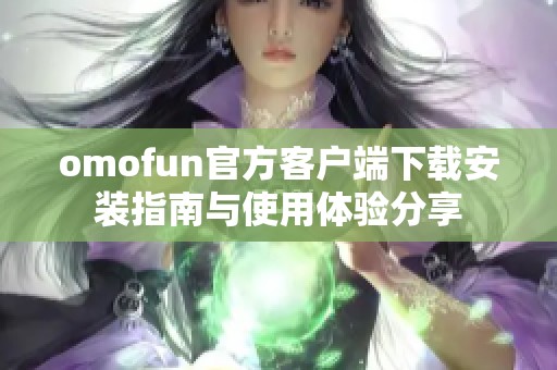 omofun官方客户端下载安装指南与使用体验分享