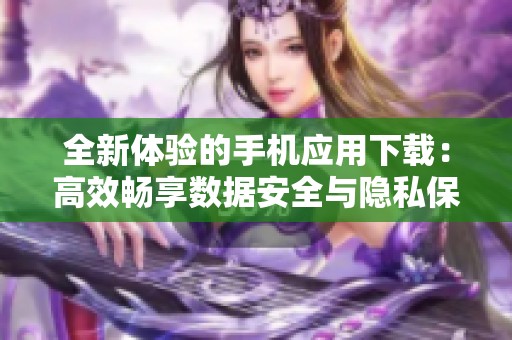 全新体验的手机应用下载：高效畅享数据安全与隐私保护