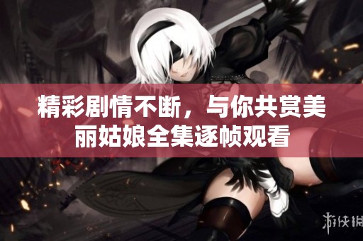 精彩剧情不断，与你共赏美丽姑娘全集逐帧观看