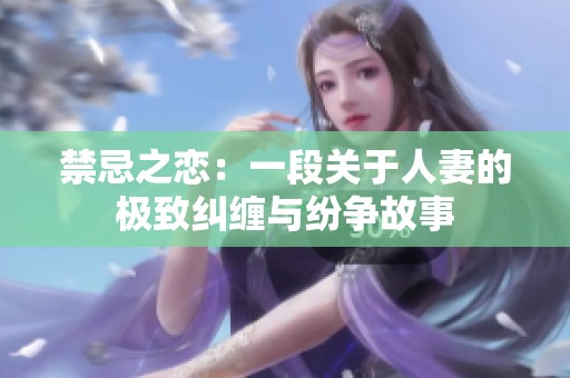 禁忌之恋：一段关于人妻的极致纠缠与纷争故事