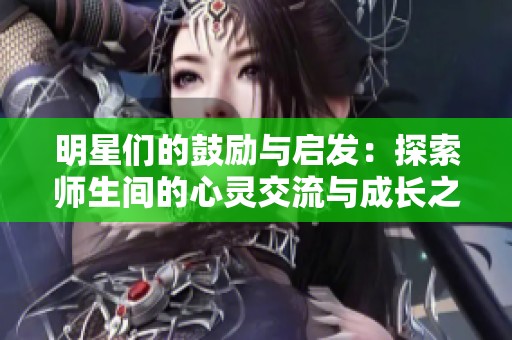 明星们的鼓励与启发：探索师生间的心灵交流与成长之旅