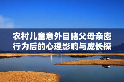 农村儿童意外目睹父母亲密行为后的心理影响与成长探讨