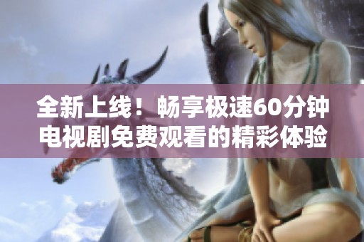 全新上线！畅享极速60分钟电视剧免费观看的精彩体验