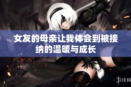 女友的母亲让我体会到被接纳的温暖与成长