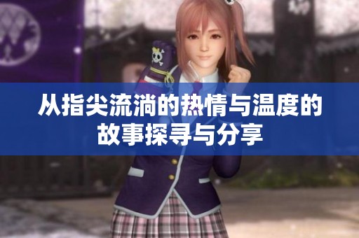 从指尖流淌的热情与温度的故事探寻与分享