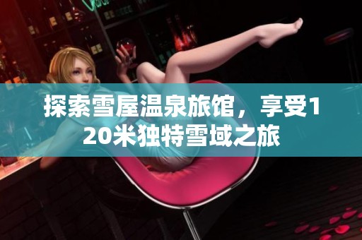 探索雪屋温泉旅馆，享受120米独特雪域之旅