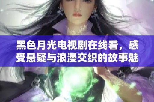 黑色月光电视剧在线看，感受悬疑与浪漫交织的故事魅力