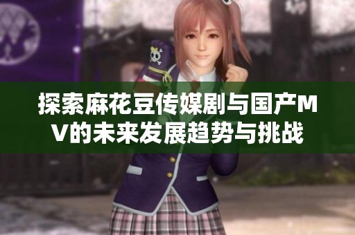 探索麻花豆传媒剧与国产MV的未来发展趋势与挑战