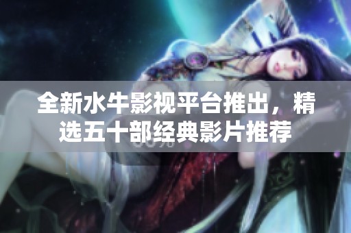 全新水牛影视平台推出，精选五十部经典影片推荐