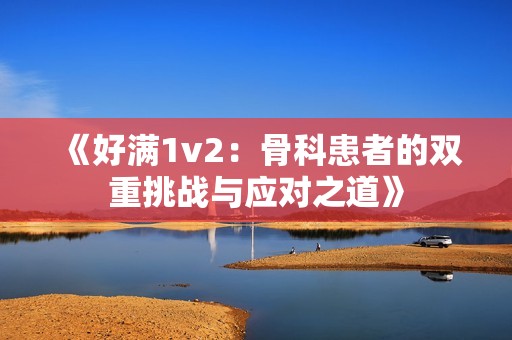 《好满1v2：骨科患者的双重挑战与应对之道》