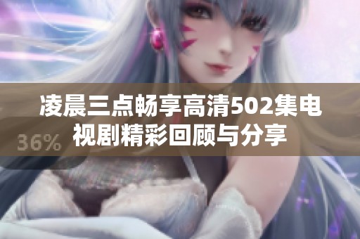 凌晨三点畅享高清502集电视剧精彩回顾与分享