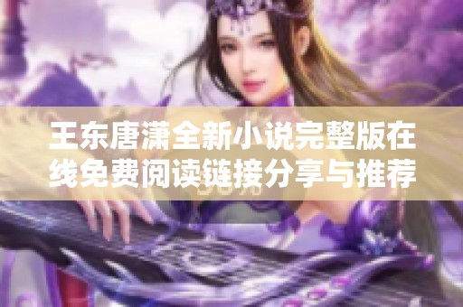 王东唐潇全新小说完整版在线免费阅读链接分享与推荐