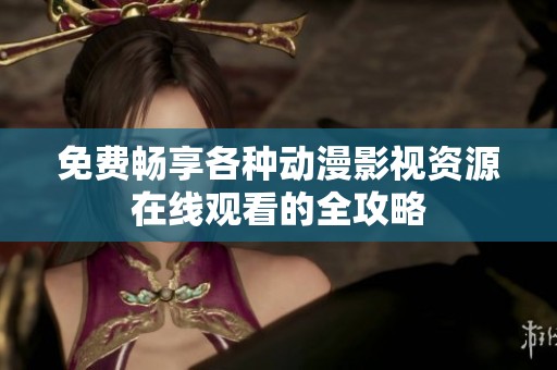 免费畅享各种动漫影视资源在线观看的全攻略