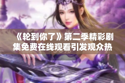 《轮到你了》第二季精彩剧集免费在线观看引发观众热议