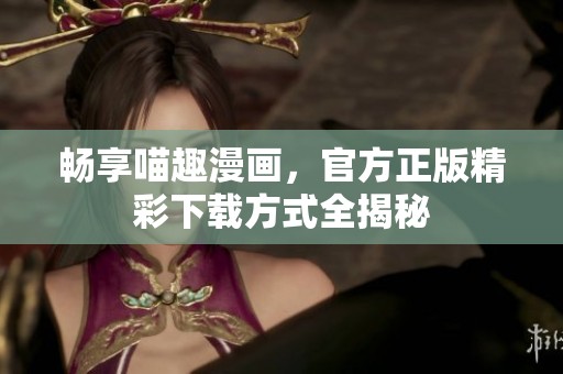畅享喵趣漫画，官方正版精彩下载方式全揭秘
