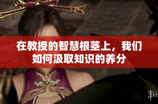 在教授的智慧根茎上，我们如何汲取知识的养分
