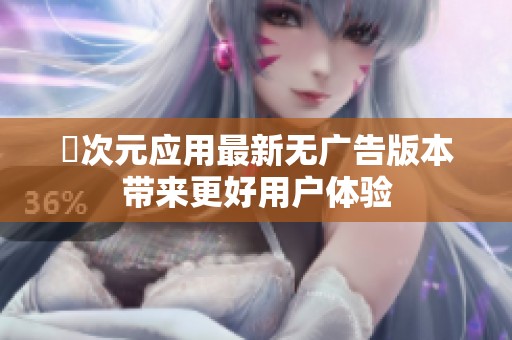囧次元应用最新无广告版本带来更好用户体验