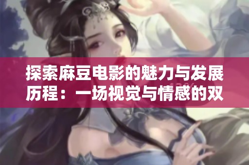 探索麻豆电影的魅力与发展历程：一场视觉与情感的双重盛宴