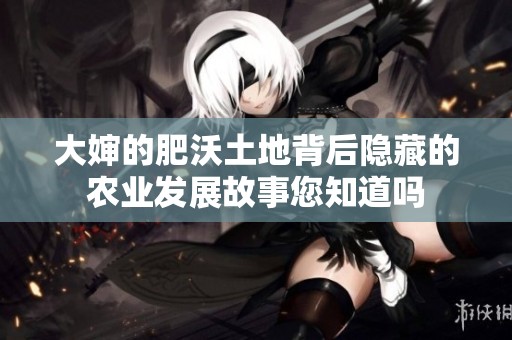 大婶的肥沃土地背后隐藏的农业发展故事您知道吗