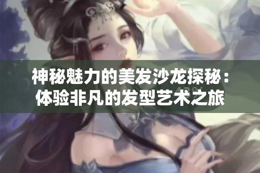 神秘魅力的美发沙龙探秘：体验非凡的发型艺术之旅