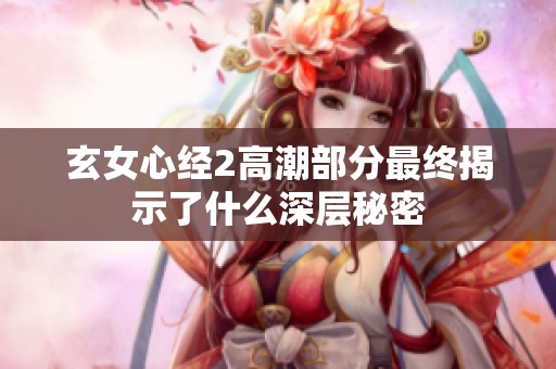 玄女心经2高潮部分最终揭示了什么深层秘密