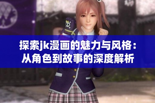 探索jk漫画的魅力与风格：从角色到故事的深度解析