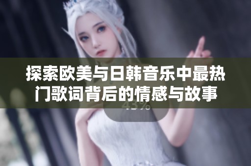探索欧美与日韩音乐中最热门歌词背后的情感与故事