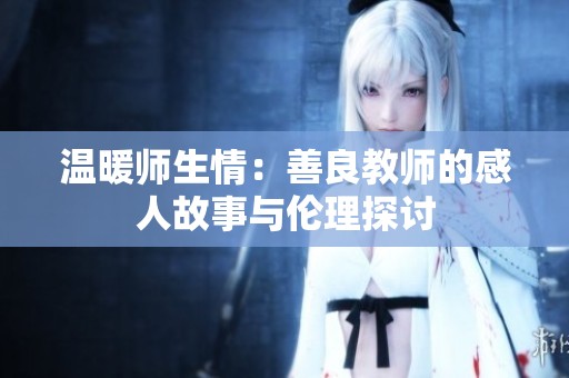 温暖师生情：善良教师的感人故事与伦理探讨