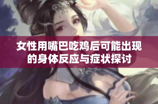 女性用嘴巴吃鸡后可能出现的身体反应与症状探讨