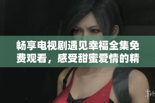 畅享电视剧遇见幸福全集免费观看，感受甜蜜爱情的精彩故事