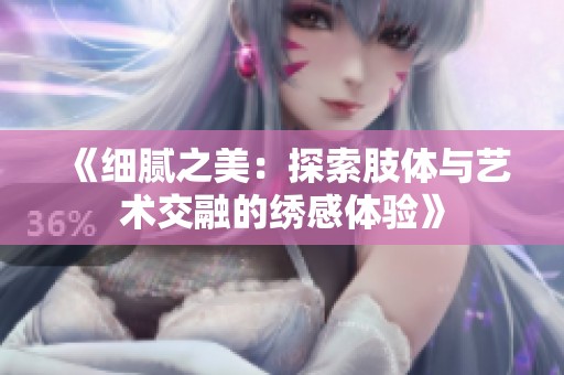 《细腻之美：探索肢体与艺术交融的绣感体验》