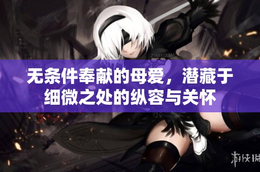 无条件奉献的母爱，潜藏于细微之处的纵容与关怀