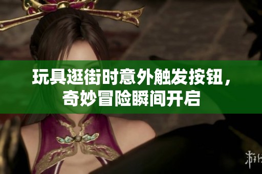 玩具逛街时意外触发按钮，奇妙冒险瞬间开启
