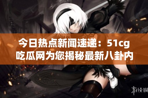 今日热点新闻速递：51cg吃瓜网为您揭秘最新八卦内幕
