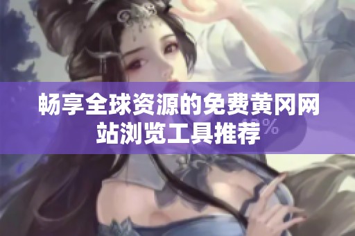 畅享全球资源的免费黄冈网站浏览工具推荐