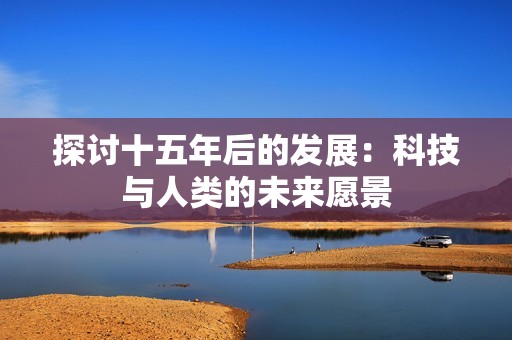 探讨十五年后的发展：科技与人类的未来愿景