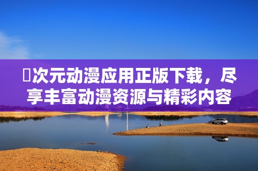 囧次元动漫应用正版下载，尽享丰富动漫资源与精彩内容