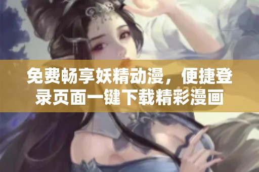 免费畅享妖精动漫，便捷登录页面一键下载精彩漫画