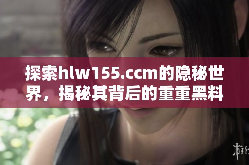 探索hlw155.ccm的隐秘世界，揭秘其背后的重重黑料