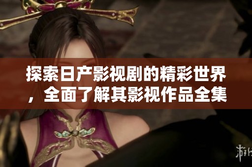 探索日产影视剧的精彩世界，全面了解其影视作品全集
