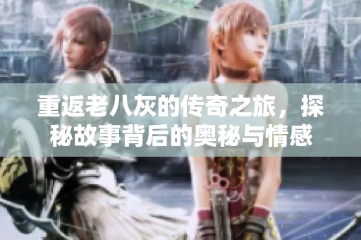 重返老八灰的传奇之旅，探秘故事背后的奥秘与情感