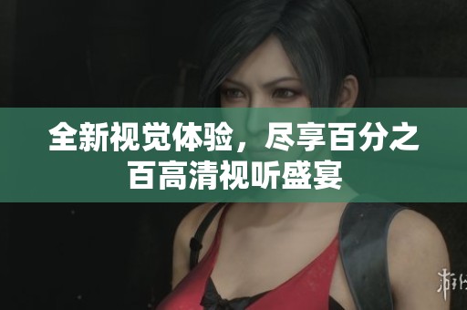 全新视觉体验，尽享百分之百高清视听盛宴