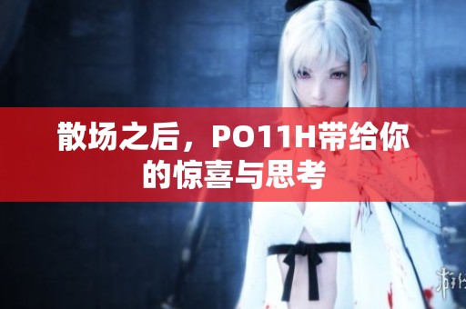 散场之后，PO11H带给你的惊喜与思考