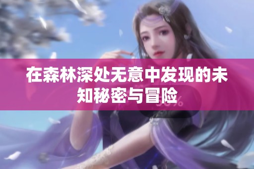 在森林深处无意中发现的未知秘密与冒险
